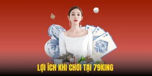Trải nghiệm tại 79KING sẽ nhận được lợi thế gì?